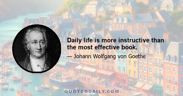 Daily life is more instructive than the most effective book.