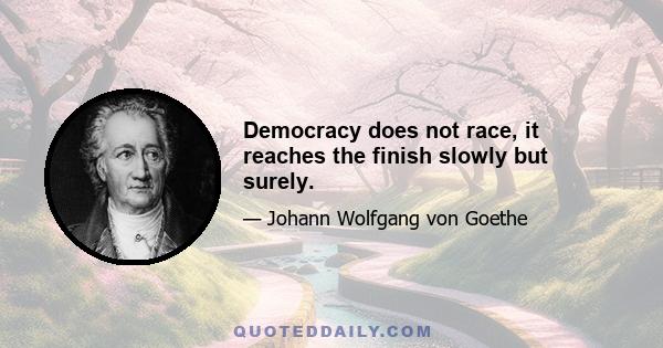 Democracy does not race, it reaches the finish slowly but surely.