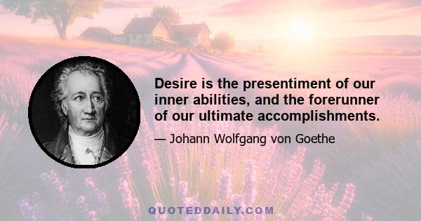 Desire is the presentiment of our inner abilities, and the forerunner of our ultimate accomplishments.