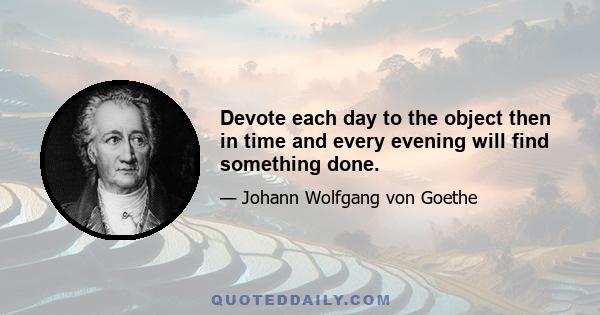 Devote each day to the object then in time and every evening will find something done.