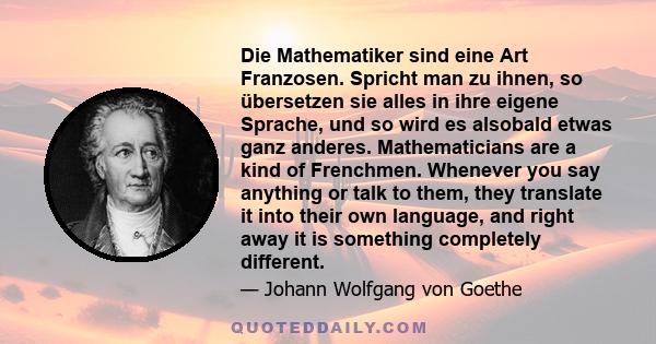 Die Mathematiker sind eine Art Franzosen. Spricht man zu ihnen, so übersetzen sie alles in ihre eigene Sprache, und so wird es alsobald etwas ganz anderes. Mathematicians are a kind of Frenchmen. Whenever you say