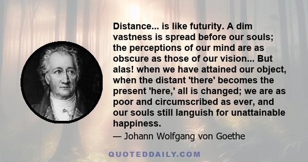 Distance... is like futurity. A dim vastness is spread before our souls; the perceptions of our mind are as obscure as those of our vision... But alas! when we have attained our object, when the distant 'there' becomes