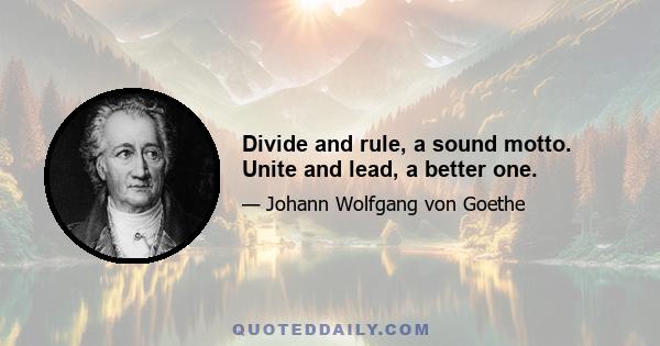 Divide and rule, a sound motto. Unite and lead, a better one.