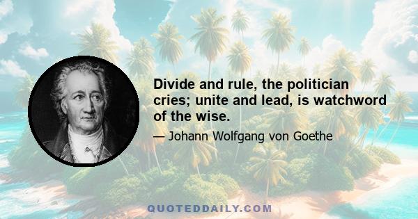 Divide and rule, the politician cries; unite and lead, is watchword of the wise.