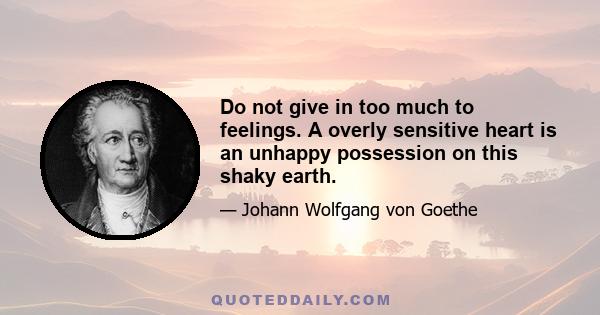 Do not give in too much to feelings. A overly sensitive heart is an unhappy possession on this shaky earth.