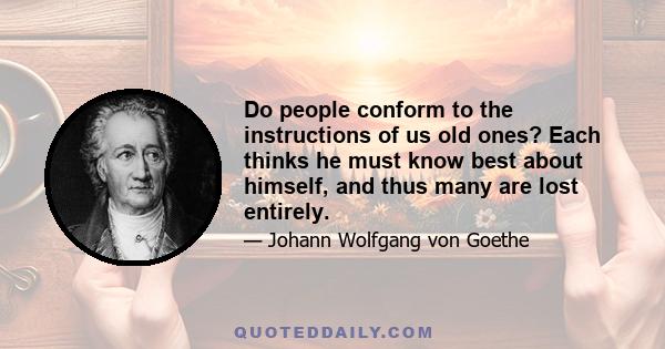 Do people conform to the instructions of us old ones? Each thinks he must know best about himself, and thus many are lost entirely.