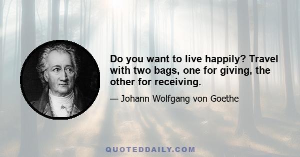 Do you want to live happily? Travel with two bags, one for giving, the other for receiving.