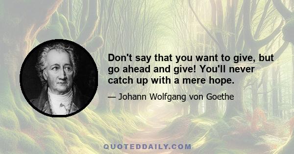 Don't say that you want to give, but go ahead and give! You'll never catch up with a mere hope.