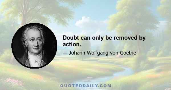 Doubt can only be removed by action.