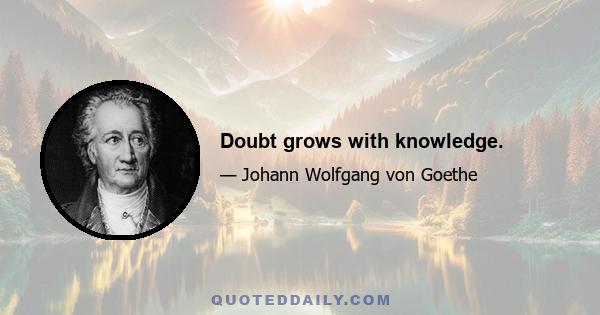 Doubt grows with knowledge.