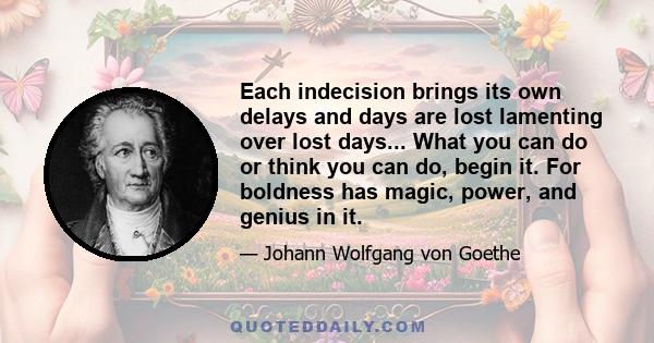 Each indecision brings its own delays and days are lost lamenting over lost days... What you can do or think you can do, begin it. For boldness has magic, power, and genius in it.