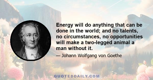 Energy will do anything that can be done in the world; and no talents, no circumstances, no opportunities will make a two-legged animal a man without it.