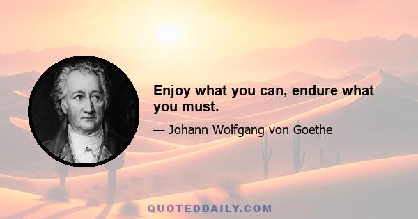 Enjoy what you can, endure what you must.