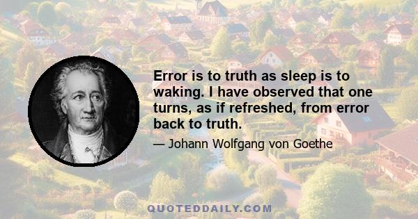 Error is to truth as sleep is to waking. I have observed that one turns, as if refreshed, from error back to truth.