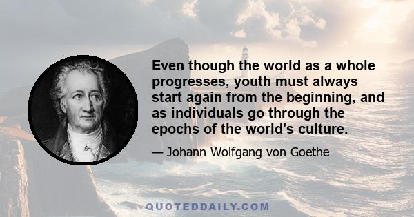 Even though the world as a whole progresses, youth must always start again from the beginning, and as individuals go through the epochs of the world's culture.