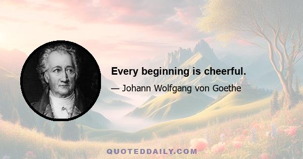 Every beginning is cheerful.