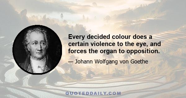 Every decided colour does a certain violence to the eye, and forces the organ to opposition.