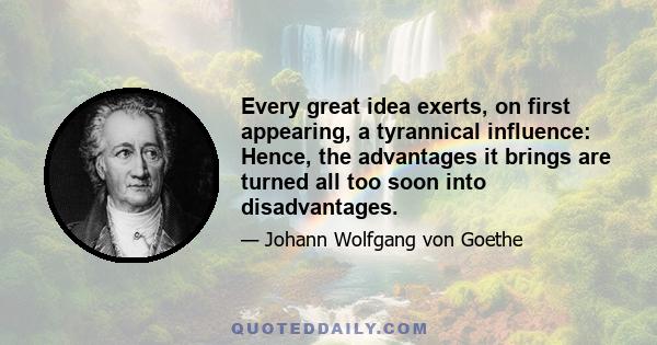 Every great idea exerts, on first appearing, a tyrannical influence: Hence, the advantages it brings are turned all too soon into disadvantages.