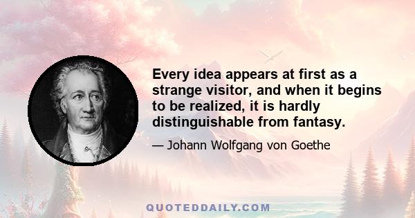 Every idea appears at first as a strange visitor, and when it begins to be realized, it is hardly distinguishable from fantasy.