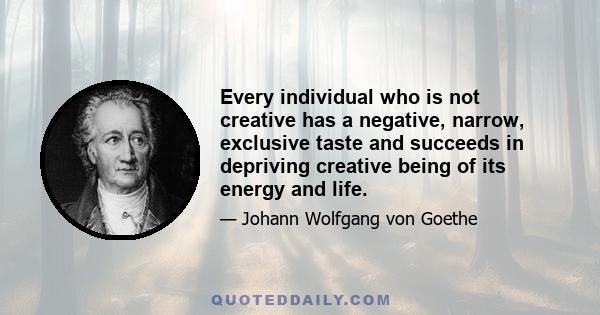 Every individual who is not creative has a negative, narrow, exclusive taste and succeeds in depriving creative being of its energy and life.