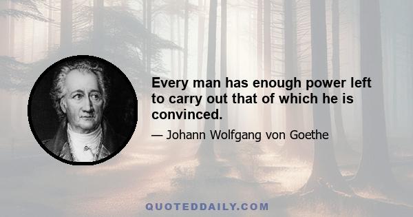 Every man has enough power left to carry out that of which he is convinced.