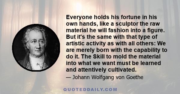 Everyone holds his fortune in his own hands, like a sculptor the raw material he will fashion into a figure. But it's the same with that type of artistic activity as with all others: We are merely born with the