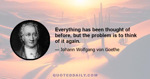 Everything has been thought of before, but the problem is to think of it again.