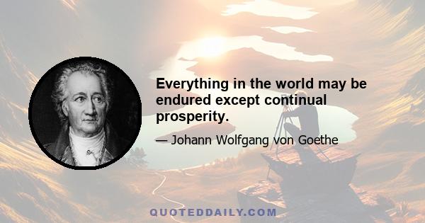 Everything in the world may be endured except continual prosperity.