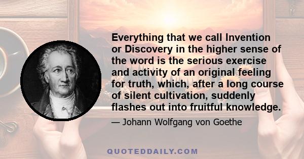 Everything that we call Invention or Discovery in the higher sense of the word is the serious exercise and activity of an original feeling for truth, which, after a long course of silent cultivation, suddenly flashes