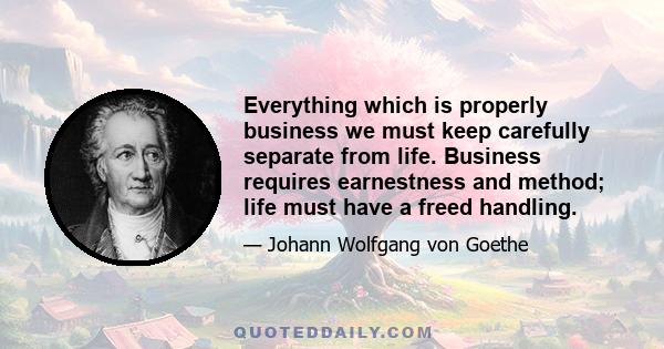 Everything which is properly business we must keep carefully separate from life. Business requires earnestness and method; life must have a freed handling.