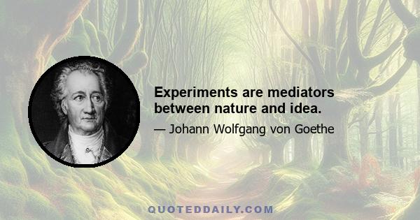 Experiments are mediators between nature and idea.