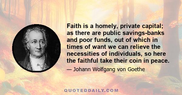 Faith is a homely, private capital; as there are public savings-banks and poor funds, out of which in times of want we can relieve the necessities of individuals, so here the faithful take their coin in peace.