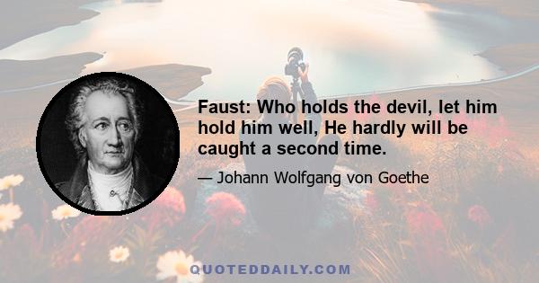 Faust: Who holds the devil, let him hold him well, He hardly will be caught a second time.