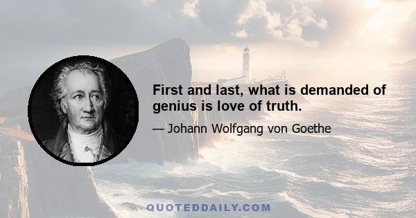 First and last, what is demanded of genius is love of truth.