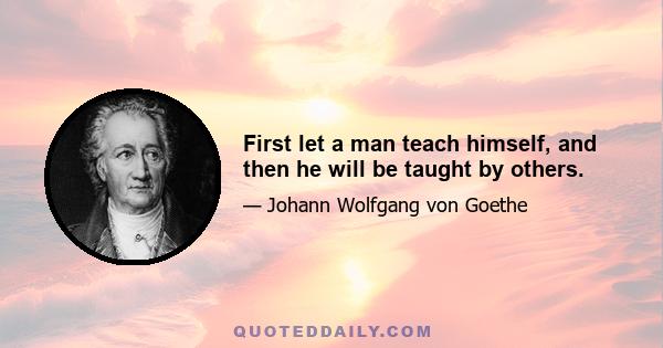 First let a man teach himself, and then he will be taught by others.