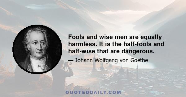 Fools and wise men are equally harmless. It is the half-fools and half-wise that are dangerous.