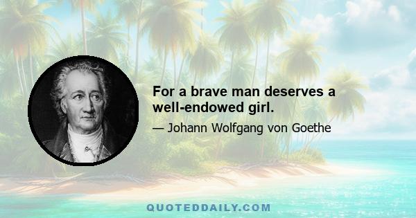 For a brave man deserves a well-endowed girl.