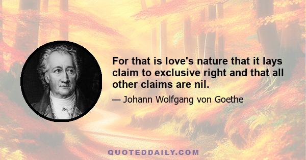 For that is love's nature that it lays claim to exclusive right and that all other claims are nil.