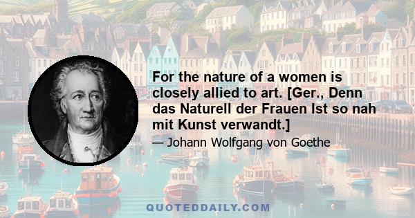 For the nature of a women is closely allied to art. [Ger., Denn das Naturell der Frauen Ist so nah mit Kunst verwandt.]