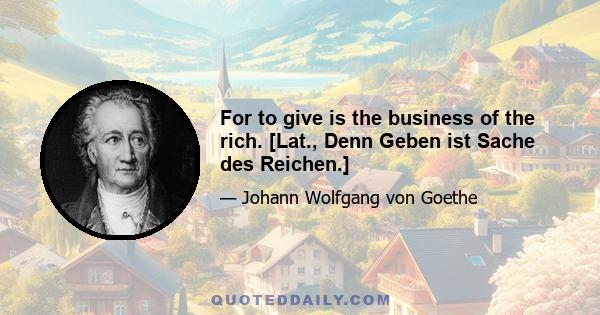 For to give is the business of the rich. [Lat., Denn Geben ist Sache des Reichen.]