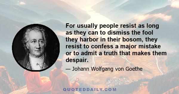 For usually people resist as long as they can to dismiss the fool they harbor in their bosom, they resist to confess a major mistake or to admit a truth that makes them despair.