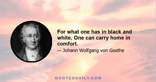 For what one has in black and white, One can carry home in comfort.