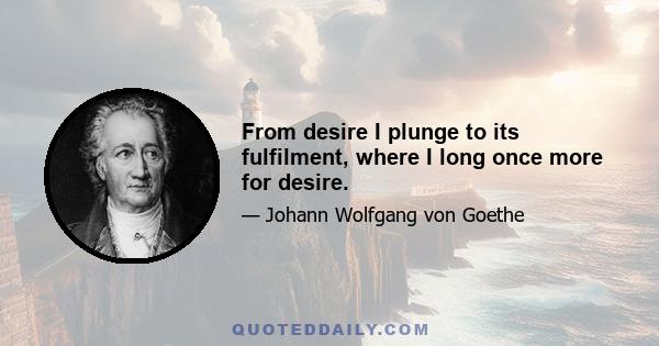 From desire I plunge to its fulfilment, where I long once more for desire.