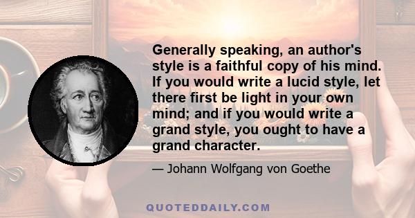 Generally speaking, an author's style is a faithful copy of his mind. If you would write a lucid style, let there first be light in your own mind; and if you would write a grand style, you ought to have a grand