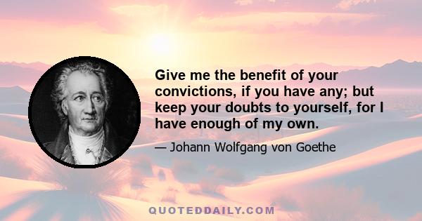 Give me the benefit of your convictions, if you have any; but keep your doubts to yourself, for I have enough of my own.