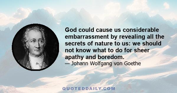 God could cause us considerable embarrassment by revealing all the secrets of nature to us: we should not know what to do for sheer apathy and boredom.