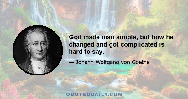 God made man simple, but how he changed and got complicated is hard to say.