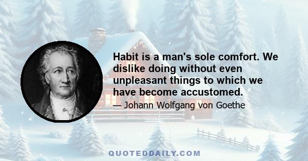 Habit is a man's sole comfort. We dislike doing without even unpleasant things to which we have become accustomed.