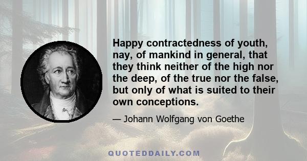 Happy contractedness of youth, nay, of mankind in general, that they think neither of the high nor the deep, of the true nor the false, but only of what is suited to their own conceptions.