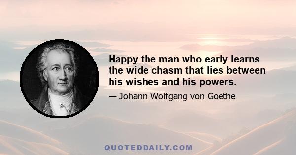 Happy the man who early learns the wide chasm that lies between his wishes and his powers.